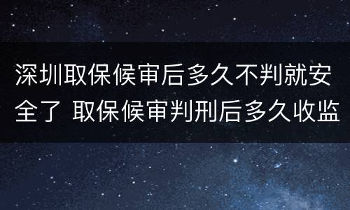 深圳取保候审后多久不判就安全了 取保候审判刑后多久收监