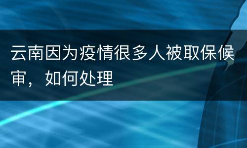 云南因为疫情很多人被取保候审，如何处理