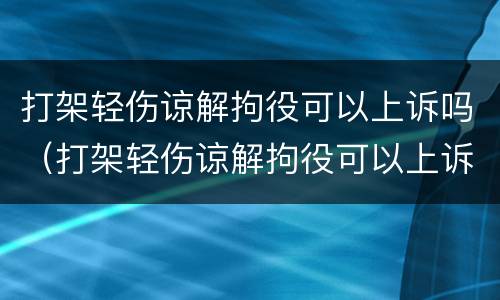 打架轻伤谅解拘役可以上诉吗（打架轻伤谅解拘役可以上诉吗法院）