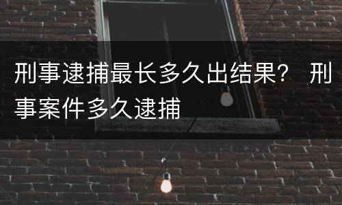 刑事逮捕最长多久出结果？ 刑事案件多久逮捕