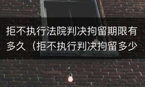 拒不执行法院判决拘留期限有多久（拒不执行判决拘留多少天）