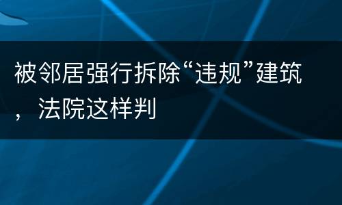 被邻居强行拆除“违规”建筑，法院这样判