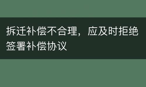 拆迁补偿不合理，应及时拒绝签署补偿协议