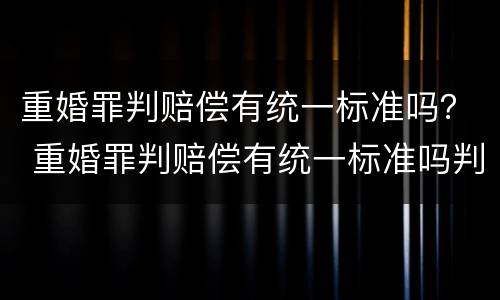重婚罪判赔偿有统一标准吗？ 重婚罪判赔偿有统一标准吗判多少年