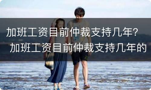 加班工资目前仲裁支持几年？ 加班工资目前仲裁支持几年的