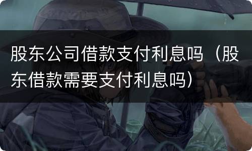 股东公司借款支付利息吗（股东借款需要支付利息吗）