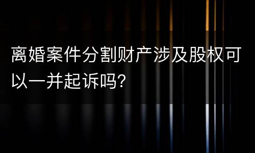 离婚案件分割财产涉及股权可以一并起诉吗？