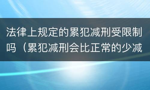 法律上规定的累犯减刑受限制吗（累犯减刑会比正常的少减吗）