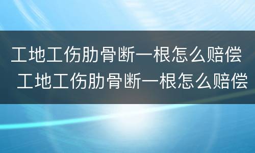 工地工伤肋骨断一根怎么赔偿 工地工伤肋骨断一根怎么赔偿的