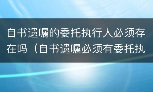 自书遗嘱的委托执行人必须存在吗（自书遗嘱必须有委托执行人吗）