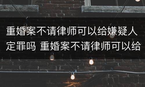 重婚案不请律师可以给嫌疑人定罪吗 重婚案不请律师可以给嫌疑人定罪吗