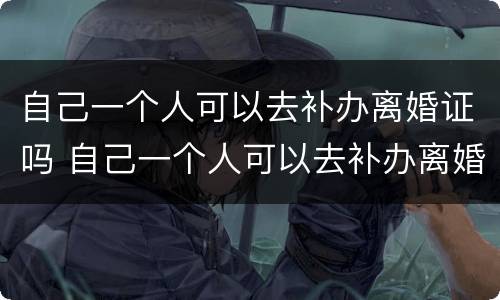 自己一个人可以去补办离婚证吗 自己一个人可以去补办离婚证吗要多少钱