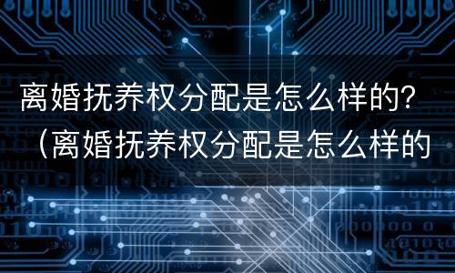 离婚抚养权分配是怎么样的？（离婚抚养权分配是怎么样的条件）