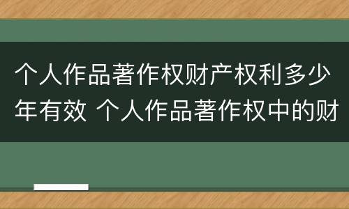 个人作品著作权财产权利多少年有效 个人作品著作权中的财产权利保护期限为多少年