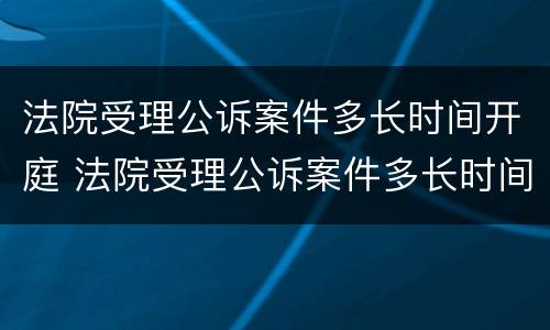 法院受理公诉案件多长时间开庭 法院受理公诉案件多长时间开庭啊
