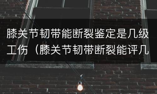 膝关节韧带能断裂鉴定是几级工伤（膝关节韧带断裂能评几级）