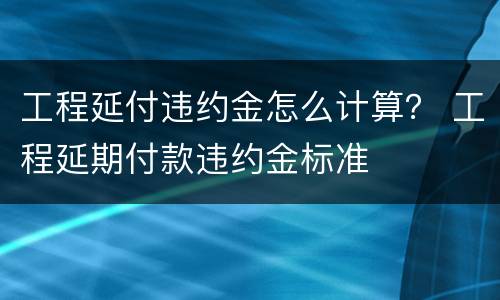 工程延付违约金怎么计算？ 工程延期付款违约金标准