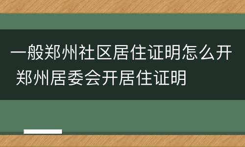 一般郑州社区居住证明怎么开 郑州居委会开居住证明
