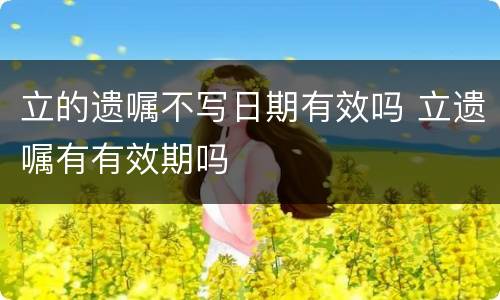 立的遗嘱不写日期有效吗 立遗嘱有有效期吗