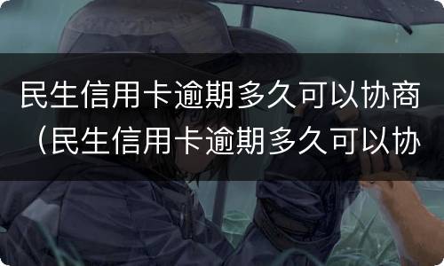 民生信用卡逾期多久可以协商（民生信用卡逾期多久可以协商还款）