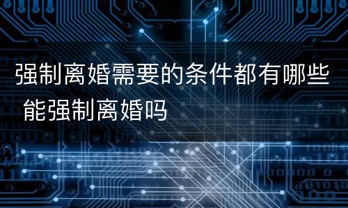 强制离婚需要的条件都有哪些 能强制离婚吗