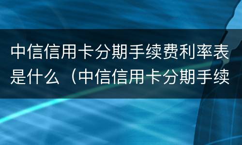 中信信用卡分期手续费利率表是什么（中信信用卡分期手续费利率表是什么）