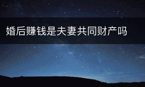 婚后赚钱是夫妻共同财产吗
