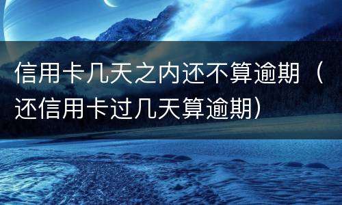 信用卡几天之内还不算逾期（还信用卡过几天算逾期）