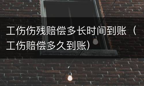 工伤伤残赔偿多长时间到账（工伤赔偿多久到账）