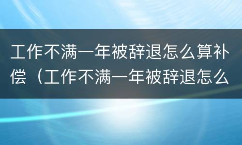 工作不满一年被辞退怎么算补偿（工作不满一年被辞退怎么算补偿,标准怎么算）