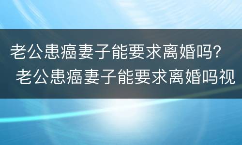 老公患癌妻子能要求离婚吗？ 老公患癌妻子能要求离婚吗视频