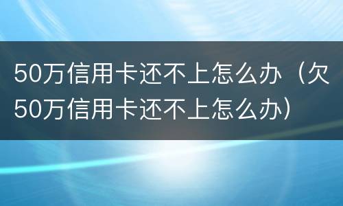 50万信用卡还不上怎么办（欠50万信用卡还不上怎么办）