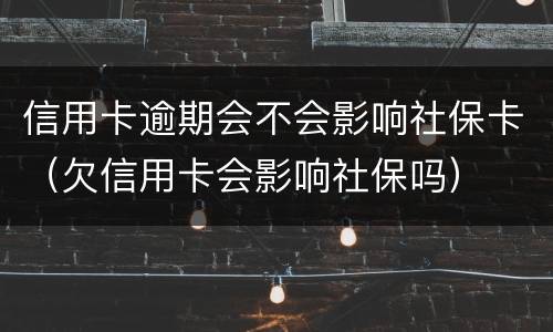 信用卡逾期会不会影响社保卡（欠信用卡会影响社保吗）
