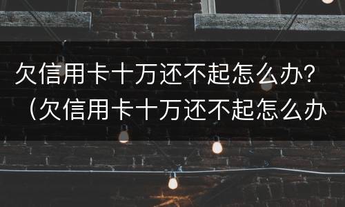 欠信用卡十万还不起怎么办？（欠信用卡十万还不起怎么办呀）
