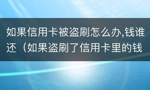 如果信用卡被盗刷怎么办,钱谁还（如果盗刷了信用卡里的钱不还怎么办）