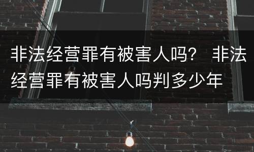 非法经营罪有被害人吗？ 非法经营罪有被害人吗判多少年