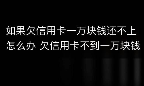 如果欠信用卡一万块钱还不上怎么办 欠信用卡不到一万块钱还不上怎么办