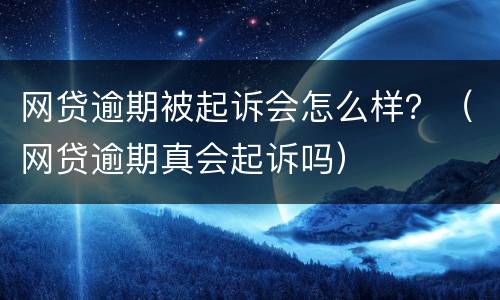 网贷逾期被起诉会怎么样？（网贷逾期真会起诉吗）