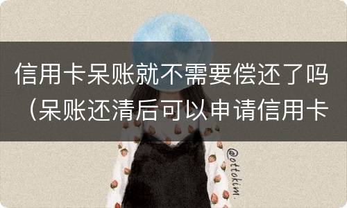 信用卡呆账就不需要偿还了吗（呆账还清后可以申请信用卡吗）