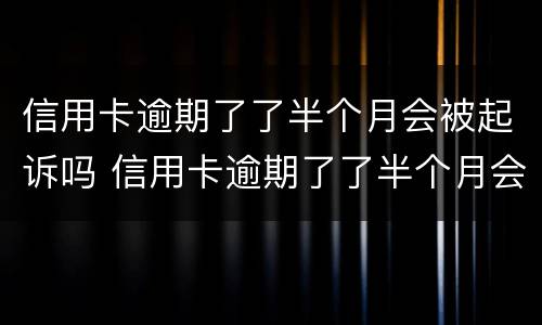 信用卡逾期了了半个月会被起诉吗 信用卡逾期了了半个月会被起诉吗