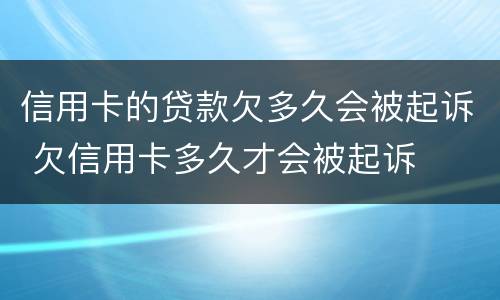 信用卡的贷款欠多久会被起诉 欠信用卡多久才会被起诉