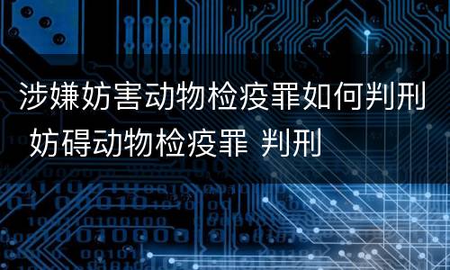 涉嫌妨害动物检疫罪如何判刑 妨碍动物检疫罪 判刑