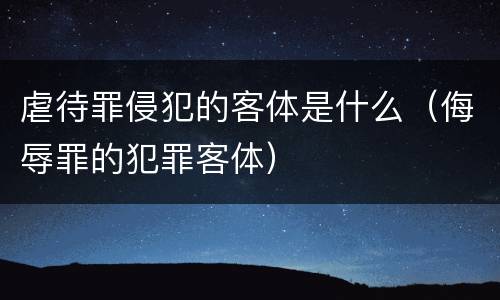 虐待罪侵犯的客体是什么（侮辱罪的犯罪客体）