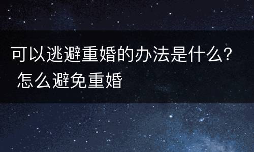 可以逃避重婚的办法是什么？ 怎么避免重婚