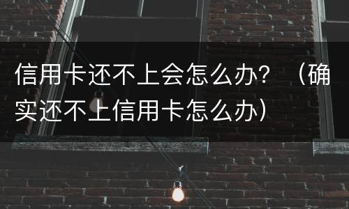 信用卡还不上会怎么办？（确实还不上信用卡怎么办）