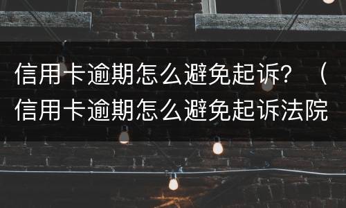 信用卡逾期怎么避免起诉？（信用卡逾期怎么避免起诉法院）