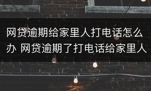 网贷逾期给家里人打电话怎么办 网贷逾期了打电话给家里人犯法吗
