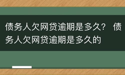 债务人欠网贷逾期是多久？ 债务人欠网贷逾期是多久的