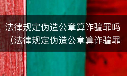 法律规定伪造公章算诈骗罪吗（法律规定伪造公章算诈骗罪吗怎么处理）