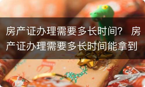 房产证办理需要多长时间？ 房产证办理需要多长时间能拿到